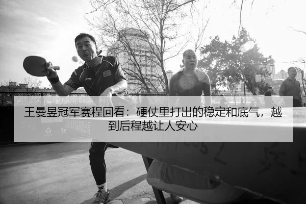 王曼昱冠军赛程回看：硬仗里打出的稳定和底气，越到后程越让人安心 - ogzhenren