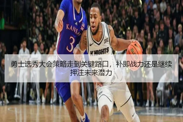 勇士选秀大会策略走到关键路口，补即战力还是继续押注未来潜力